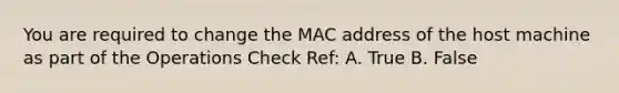 You are required to change the MAC address of the host machine as part of the Operations Check Ref: A. True B. False