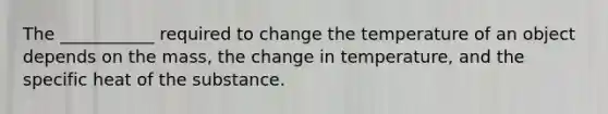 The ___________ required to change the temperature of an object depends on the mass, the change in temperature, and the specific heat of the substance.