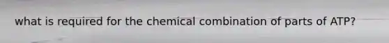 what is required for the chemical combination of parts of ATP?