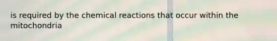 is required by the chemical reactions that occur within the mitochondria