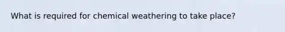 What is required for chemical weathering to take place?