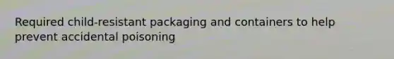 Required child-resistant packaging and containers to help prevent accidental poisoning