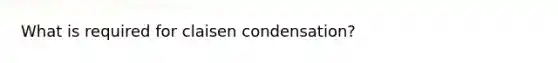 What is required for claisen condensation?