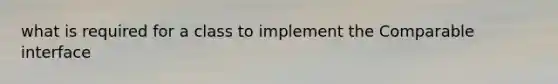 what is required for a class to implement the Comparable interface