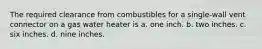 The required clearance from combustibles for a single-wall vent connector on a gas water heater is a. one inch. b. two inches. c. six inches. d. nine inches.