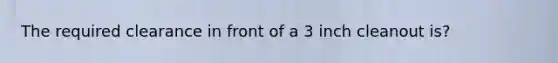 The required clearance in front of a 3 inch cleanout is?