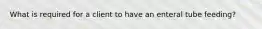 What is required for a client to have an enteral tube feeding?
