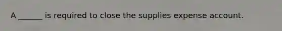 A ______ is required to close the supplies expense account.