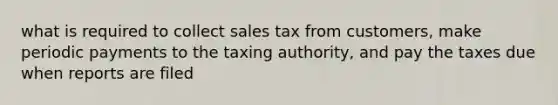 what is required to collect sales tax from customers, make periodic payments to the taxing authority, and pay the taxes due when reports are filed