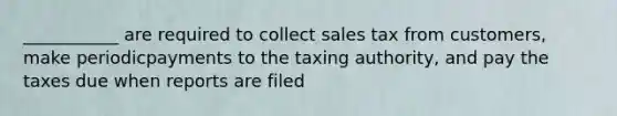 ___________ are required to collect sales tax from customers, make periodicpayments to the taxing authority, and pay the taxes due when reports are filed