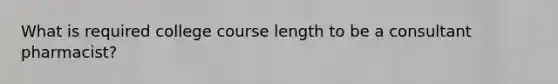 What is required college course length to be a consultant pharmacist?