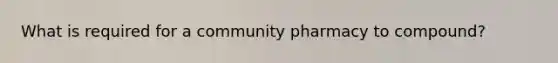 What is required for a community pharmacy to compound?