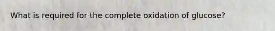 What is required for the complete oxidation of glucose?