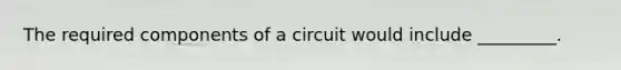 The required components of a circuit would include _________.