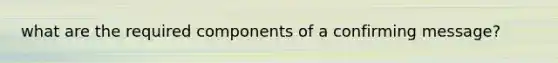 what are the required components of a confirming message?