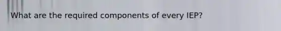 What are the required components of every IEP?