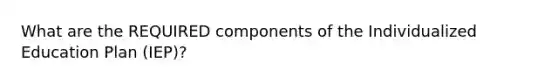 What are the REQUIRED components of the Individualized Education Plan (IEP)?