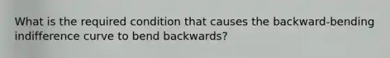 What is the required condition that causes the backward-bending indifference curve to bend backwards?