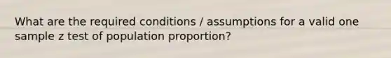 What are the required conditions / assumptions for a valid one sample z test of population proportion?