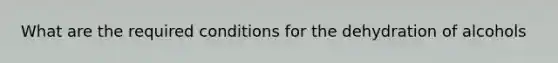 What are the required conditions for the dehydration of alcohols