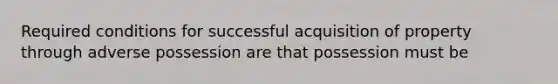 Required conditions for successful acquisition of property through adverse possession are that possession must be