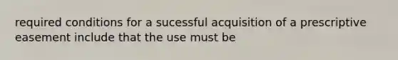 required conditions for a sucessful acquisition of a prescriptive easement include that the use must be