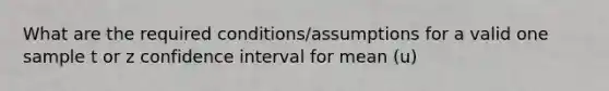 What are the required conditions/assumptions for a valid one sample t or z confidence interval for mean (u)