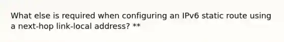 What else is required when configuring an IPv6 static route using a next-hop link-local address? **