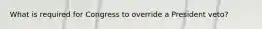 What is required for Congress to override a President veto?