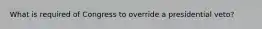What is required of Congress to override a presidential veto?