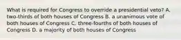 What is required for Congress to override a presidential veto? A. two-thirds of both houses of Congress B. a unanimous vote of both houses of Congress C. three-fourths of both houses of Congress D. a majority of both houses of Congress