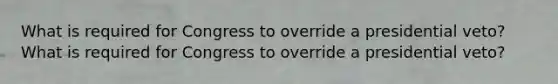What is required for Congress to override a presidential veto?What is required for Congress to override a presidential veto?