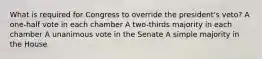 What is required for Congress to override the president's veto? A one-half vote in each chamber A two-thirds majority in each chamber A unanimous vote in the Senate A simple majority in the House