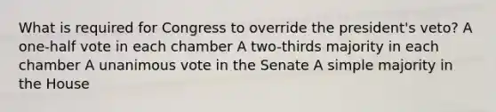 What is required for Congress to override the president's veto? A one-half vote in each chamber A two-thirds majority in each chamber A unanimous vote in the Senate A simple majority in the House