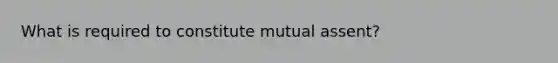 What is required to constitute mutual assent?