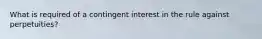 What is required of a contingent interest in the rule against perpetuities?