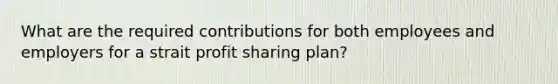 What are the required contributions for both employees and employers for a strait profit sharing plan?