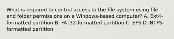 What is required to control access to the file system using file and folder permissions on a Windows-based computer? A. Ext4-formatted partition B. FAT32-formatted partition C. EFS D. NTFS-formatted partition