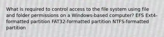 What is required to control access to the file system using file and folder permissions on a Windows-based computer? EFS Ext4-formatted partition FAT32-formatted partition NTFS-formatted partition