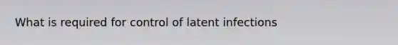 What is required for control of latent infections