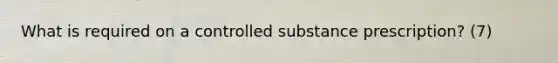What is required on a controlled substance prescription? (7)