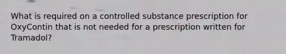 What is required on a controlled substance prescription for OxyContin that is not needed for a prescription written for Tramadol?