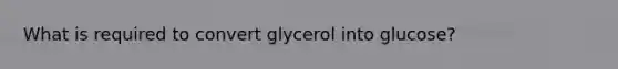 What is required to convert glycerol into glucose?