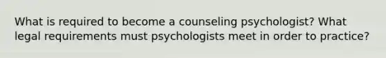 What is required to become a counseling psychologist? What legal requirements must psychologists meet in order to practice?