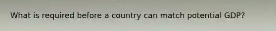 What is required before a country can match potential GDP?