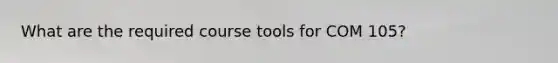 What are the required course tools for COM 105?