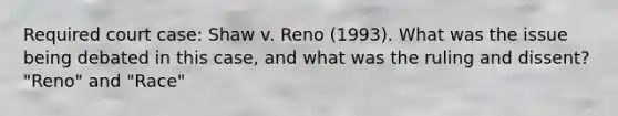 Required court case: Shaw v. Reno (1993). What was the issue being debated in this case, and what was the ruling and dissent? "Reno" and "Race"