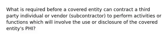 What is required before a covered entity can contract a third party individual or vendor (subcontractor) to perform activities or functions which will involve the use or disclosure of the covered entity's PHI?