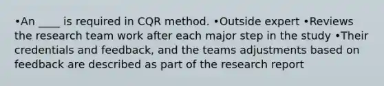 •An ____ is required in CQR method. •Outside expert •Reviews the research team work after each major step in the study •Their credentials and feedback, and the teams adjustments based on feedback are described as part of the research report