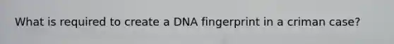 What is required to create a DNA fingerprint in a criman case?